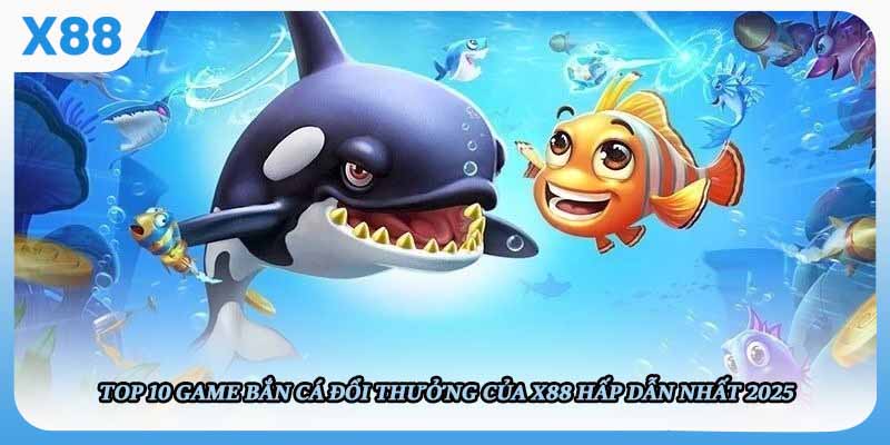 Top 10 Game Bắn Cá Đổi Thưởng Của X88 Hấp Dẫn Nhất 2025